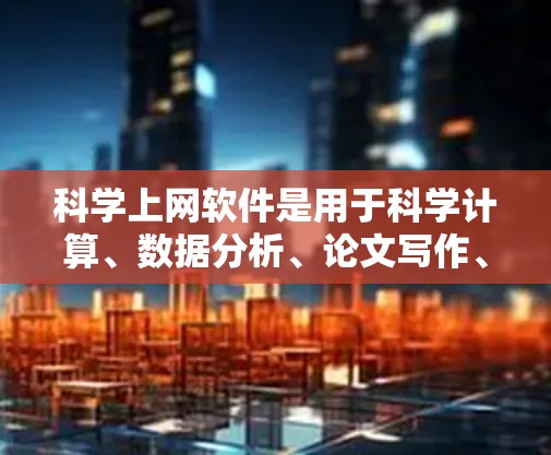 科学上网软件是用于科学计算、数据分析、论文写作、项目管理等专业领域的工具，广泛应用于学生、研究人员和专业人士。以下是推荐的科学上网软件和在线资源网站，每款软件及其适用场景