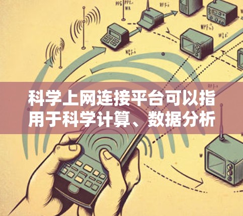 科学上网连接平台可以指用于科学计算、数据分析、在线学习、教学等多种科学领域的平台。以下是一些常见的科学上网连接平台及其特点
