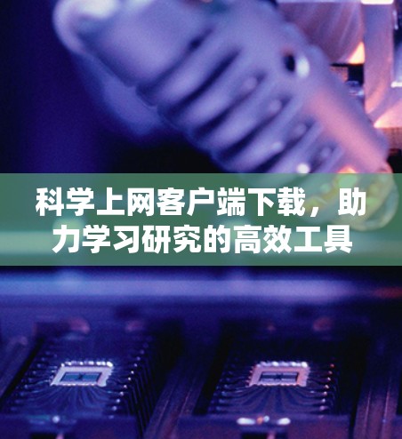 科学上网客户端下载，助力学习研究的高效工具