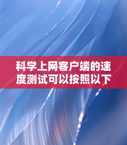 科学上网客户端的速度测试可以按照以下步骤进行