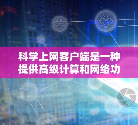 科学上网客户端是一种提供高级计算和网络功能的客户端应用,适用于科学计算、教育、数据分析等。以下是详细的步骤指南,帮助你安装和使用科学上网客户端 科学上网客户端是一种提供高级计算和网络功能的客户端应用,适用于科学计算、教育、数据分析等。以下是详细的步骤指南,帮助你安装和使用科学上网客户端
