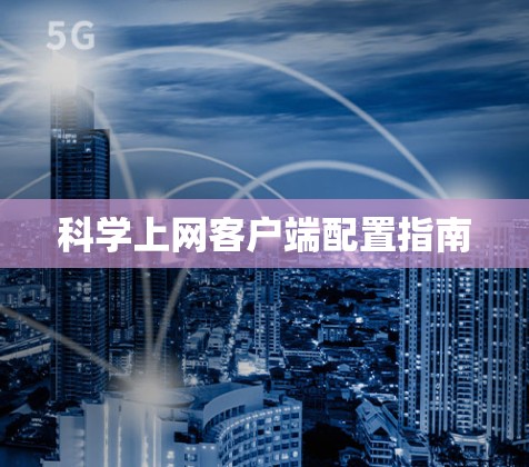 科学上网客户端配置指南 科学上网客户端配置指南