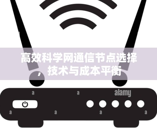 高效科学网通信节点选择,技术与成本平衡 高效科学网通信节点选择,技术与成本平衡