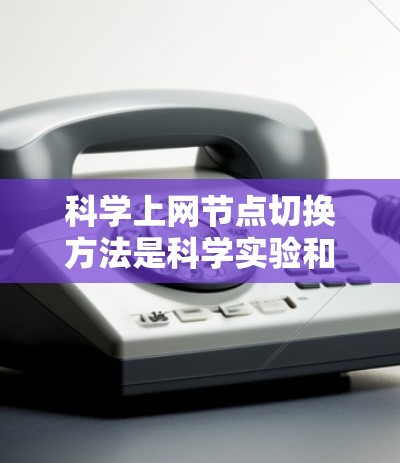 科学上网节点切换方法是科学实验和数据处理中非常重要的操作,确保在不同节点之间能够灵活切换连接。以下是几种常用的方法 科学上网节点切换方法是科学实验和数据处理中非常重要的操作,确保在不同节点之间能够灵活切换连接。以下是几种常用的方法