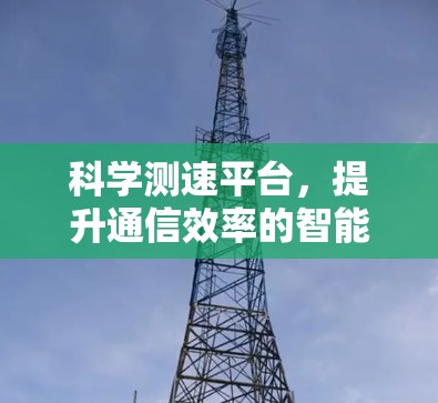 科学测速平台,提升通信效率的智能解决方案 科学测速平台,提升通信效率的智能解决方案