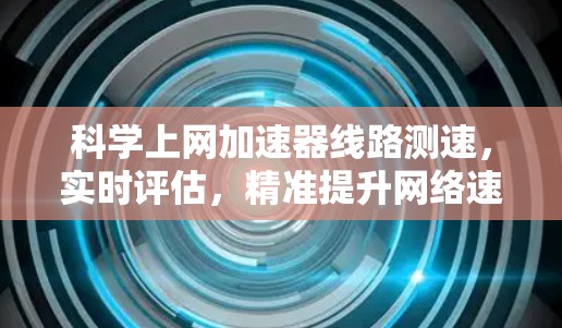 科学上网加速器线路测速，实时评估，精准提升网络速度
