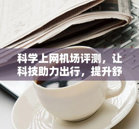 科学上网机场评测，让科技助力出行，提升舒适度