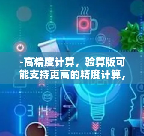 -高精度计算，验算版可能支持更高的精度计算，比如十进制或更多位数的运算。这在科学计算中很重要，尤其是在涉及到微小或高精度数值的领域