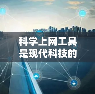科学上网工具是现代科技的产物，旨在为用户提供便捷的科学计算、实验研究等服务。以下是对这些工具的详细介绍，涵盖功能概述、主要功能、特色和技术支持，以及使用指南