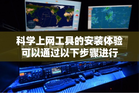 科学上网工具的安装体验可以通过以下步骤进行 科学上网工具的安装体验可以通过以下步骤进行