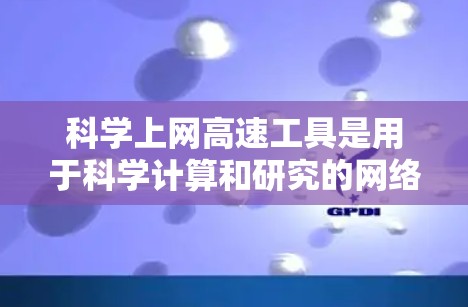 科学上网高速工具是用于科学计算和研究的网络资源,包括软件、网站和设备,能够处理复杂的科学数据和任务。以下是一些常见的科学上网工具及其特点 科学上网高速工具是用于科学计算和研究的网络资源,包括软件、网站和设备,能够处理复杂的科学数据和任务。以下是一些常见的科学上网工具及其特点