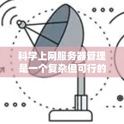 科学上网服务器管理是一个复杂但可行的过程,涉及多个步骤和工具的使用。以下是一个有条理的指南,帮助您系统地管理科学上网服务器 科学上网服务器管理是一个复杂但可行的过程,涉及多个步骤和工具的使用。以下是一个有条理的指南,帮助您系统地管理科学上网服务器