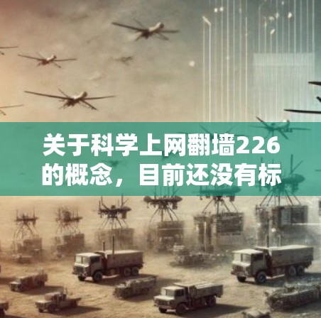 关于科学上网翻墙226的概念,目前还没有标准的定义和官方的解释。但从技术角度和密码学的角度来看,您可能是在探讨一种基于科学原理的加密、隐私保护或隐藏的上网方式。以下是一些可能的解释和方向 关于科学上网翻墙226的概念,目前还没有标准的定义和官方的解释。但从技术角度和密码学的角度来看,您可能是在探讨一种基于科学原理的加密、隐私保护或隐藏的上网方式。以下是一些可能的解释和方向