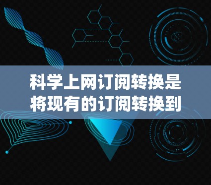 科学上网订阅转换是将现有的订阅转换到提供科学计算服务的网站(如MathJax、SageMath等)的过程。下面是一些步骤指南,帮助您顺利完成这个转换 科学上网订阅转换是将现有的订阅转换到提供科学计算服务的网站(如MathJax、SageMath等)的过程。下面是一些步骤指南,帮助您顺利完成这个转换