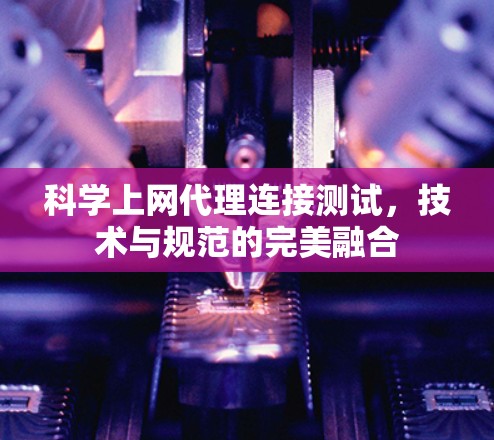 科学上网代理连接测试,技术与规范的完美融合 科学上网代理连接测试,技术与规范的完美融合
