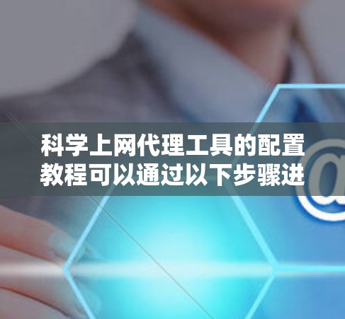 科学上网代理工具的配置教程可以通过以下步骤进行学习和实践 科学上网代理工具的配置教程可以通过以下步骤进行学习和实践