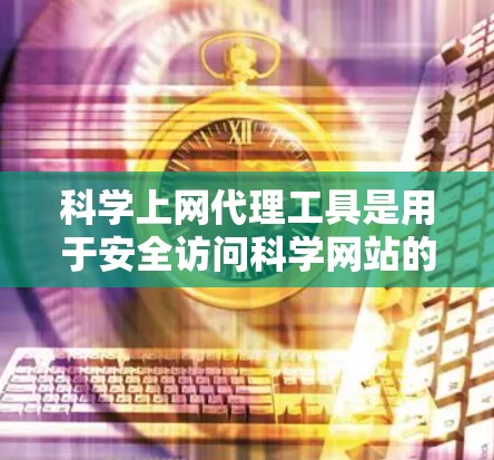 科学上网代理工具是用于安全访问科学网站的网络工具。以下是一些推荐的工具,根据你的需求进行选择和验证 科学上网代理工具是用于安全访问科学网站的网络工具。以下是一些推荐的工具,根据你的需求进行选择和验证