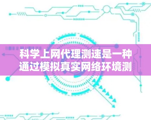 科学上网代理测速是一种通过模拟真实网络环境测试用户上网速度和网络带宽的技术,帮助用户优化网络配置和确保数据传输的稳定性和效率。以下是对科学上网代理测速的详细总结 科学上网代理测速是一种通过模拟真实网络环境测试用户上网速度和网络带宽的技术,帮助用户优化网络配置和确保数据传输的稳定性和效率。以下是对科学上网代理测速的详细总结