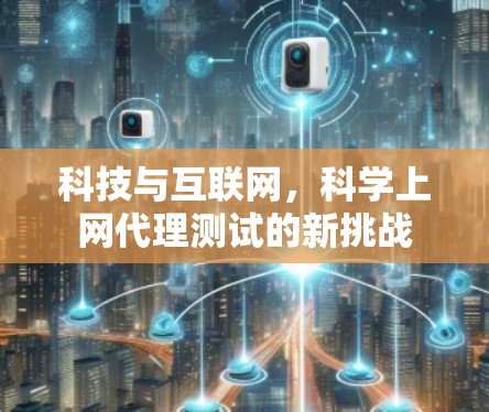 科技与互联网,科学上网代理测试的新挑战 科技与互联网,科学上网代理测试的新挑战