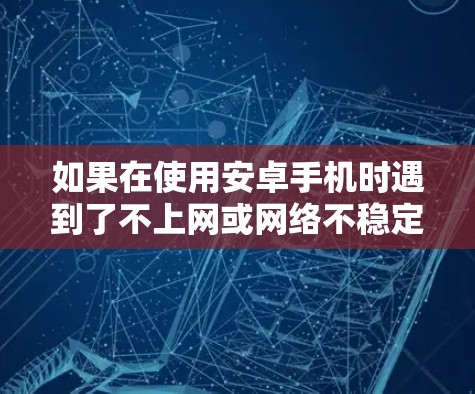 如果在使用安卓手机时遇到了不上网或网络不稳定的问题,可以按照以下步骤进行处理 如果在使用安卓手机时遇到了不上网或网络不稳定的问题,可以按照以下步骤进行处理