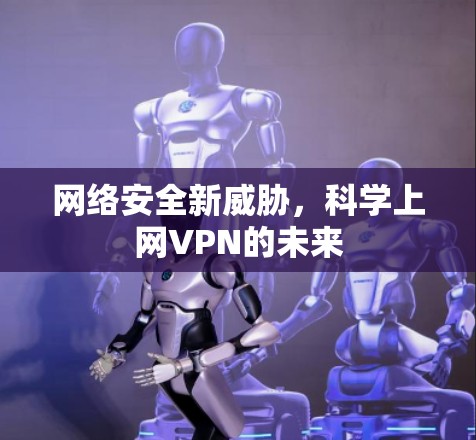 网络安全新威胁，科学上网VPN的未来