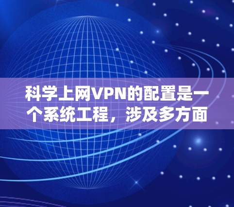 科学上网VPN的配置是一个系统工程,涉及多方面的技术、策略和安全措施。以下是一个详细的步骤指南,帮助您进行科学上网VPN的配置 科学上网VPN的配置是一个系统工程,涉及多方面的技术、策略和安全措施。以下是一个详细的步骤指南,帮助您进行科学上网VPN的配置