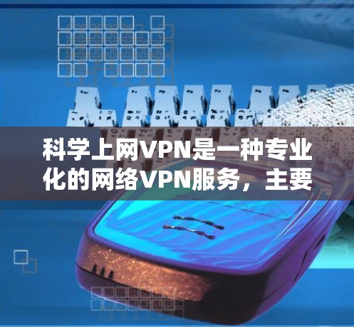 科学上网VPN是一种专业化的网络VPN服务，主要针对需要高度安全性的用户，尤其适合专业人士和研究人员。以下是对科学上网VPN的详细介绍