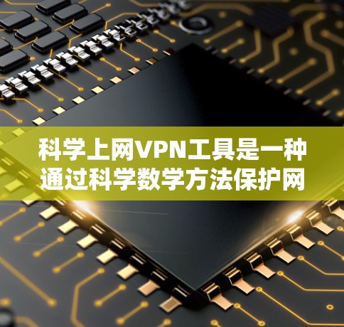 科学上网VPN工具是一种通过科学数学方法保护网络通信的安全手段，适合需要控制流量或高安全性需求的用户。以下是对这些工具的详细总结