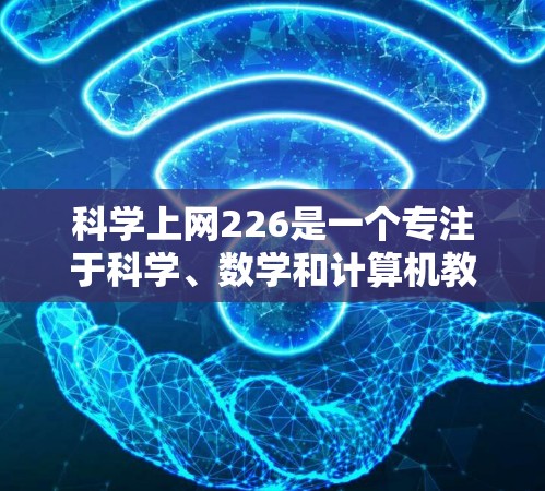 科学上网226是一个专注于科学、数学和计算机教育的平台,旨在为用户提供最新的科学知识和资源。以下是一些推荐的科学上网226网站,供您参考 科学上网226是一个专注于科学、数学和计算机教育的平台,旨在为用户提供最新的科学知识和资源。以下是一些推荐的科学上网226网站,供您参考