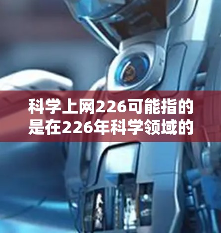 科学上网226可能指的是在226年科学领域的互联网应用和扩展情况。随着科技的快速发展,尤其是人工智能和大数据技术的普及,科学网(科学数据网络)可能会在以下几个方面发生变化 科学上网226可能指的是在226年科学领域的互联网应用和扩展情况。随着科技的快速发展,尤其是人工智能和大数据技术的普及,科学网(科学数据网络)可能会在以下几个方面发生变化