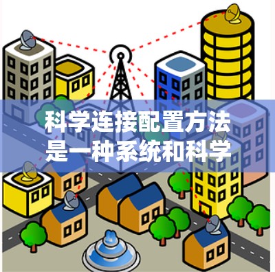 科学连接配置方法是一种系统和科学的方法,用于将科学数据、模型或系统与某个目标系统或架构连接,以确保数据一致性、准确性和高效性。以下是对科学连接的系统化概述 科学连接配置方法是一种系统和科学的方法,用于将科学数据、模型或系统与某个目标系统或架构连接,以确保数据一致性、准确性和高效性。以下是对科学连接的系统化概述