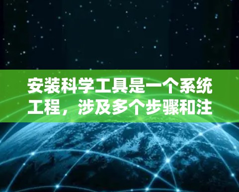 安装科学工具是一个系统工程,涉及多个步骤和注意事项,以下是一个有条理的总结,帮助您顺利完成安装 安装科学工具是一个系统工程,涉及多个步骤和注意事项,以下是一个有条理的总结,帮助您顺利完成安装