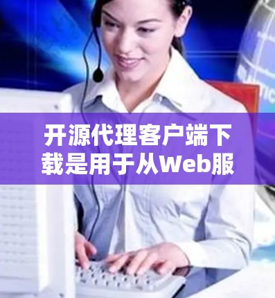 开源代理客户端下载是用于从Web服务器请求并返回响应的工具。以下是几种常用的开源代理工具及其适用场景 开源代理客户端下载是用于从Web服务器请求并返回响应的工具。以下是几种常用的开源代理工具及其适用场景