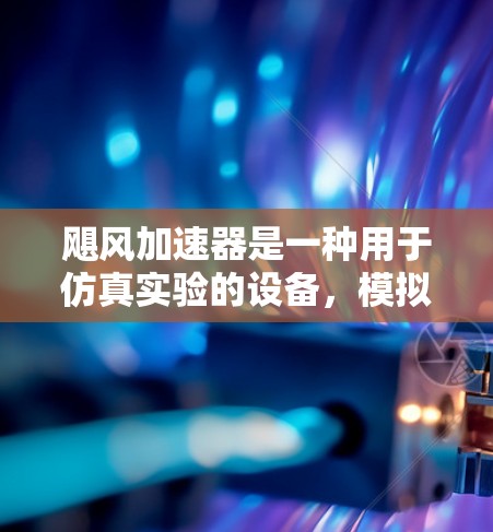 飓风加速器是一种用于仿真实验的设备，模拟飓风对建筑物的影响，广泛应用于科研、工业和农业领域。以下是对其结构和功能的详细分析