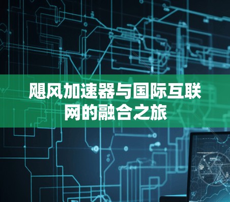 飓风加速器与国际互联网的融合之旅 飓风加速器与国际互联网的融合之旅