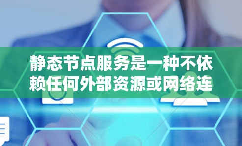 静态节点服务是一种不依赖任何外部资源或网络连接的节点服务，它们在运行时保持恒定的状态，不会随着任何事件变化。以下是对静态节点服务的详细总结