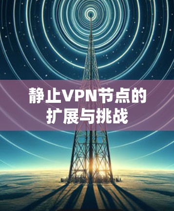 静止VPN节点的扩展与挑战 静止VPN节点的扩展与挑战