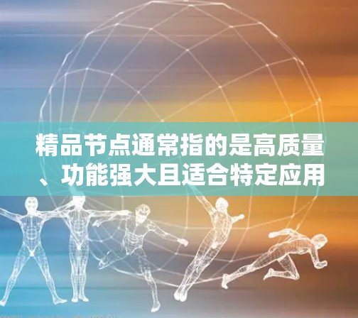 精品节点通常指的是高质量、功能强大且适合特定应用场景的设备。以下是几种常见的精品节点推荐,涵盖了计算机和网络的不同领域 精品节点通常指的是高质量、功能强大且适合特定应用场景的设备。以下是几种常见的精品节点推荐,涵盖了计算机和网络的不同领域