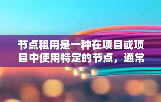 节点租用是一种在项目或项目中使用特定的节点，通常用于支持特定的功能或资源。以下是对节点租用的详细分析和总结