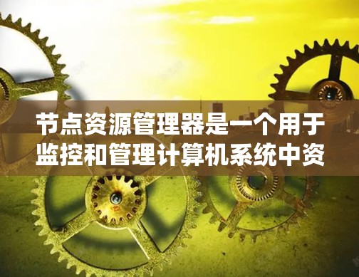 节点资源管理器是一个用于监控和管理计算机系统中资源的工具,主要包括以下几个方面 节点资源管理器是一个用于监控和管理计算机系统中资源的工具,主要包括以下几个方面