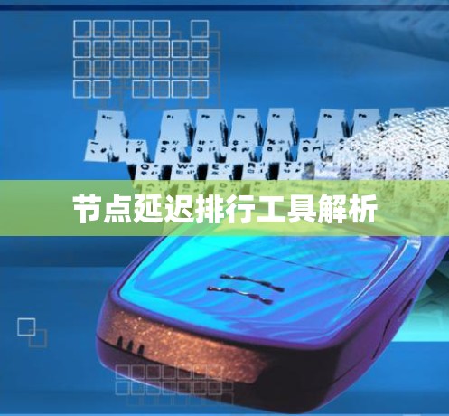 节点延迟排行工具解析 节点延迟排行工具解析