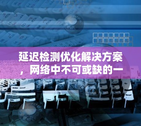 延迟检测优化解决方案,网络中不可或缺的一环 延迟检测优化解决方案,网络中不可或缺的一环