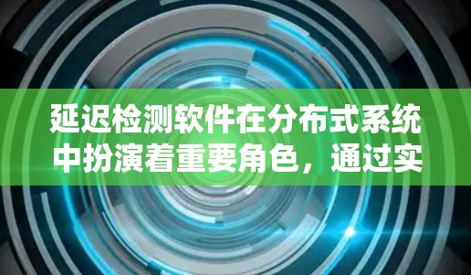 延迟检测软件在分布式系统中扮演着重要角色，通过实时检测和调整网络拓扑结构，优化网络性能，减少延迟，提高系统的可靠性和稳定性。以下是延迟检测软件的详细分析