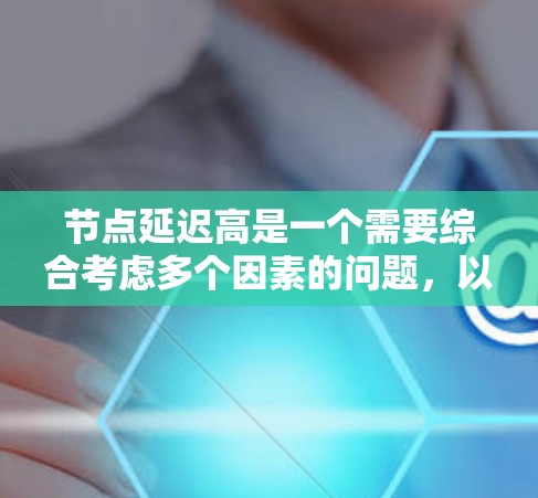 节点延迟高是一个需要综合考虑多个因素的问题,以下是逐步解决的方法 节点延迟高是一个需要综合考虑多个因素的问题,以下是逐步解决的方法