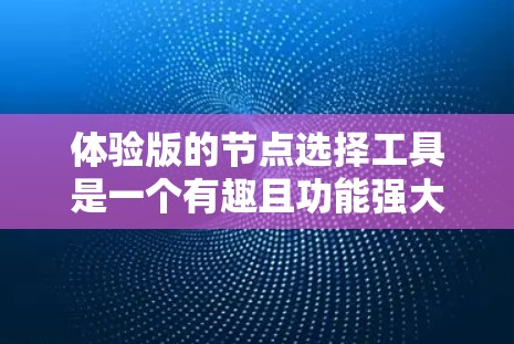 体验版的节点选择工具是一个有趣且功能强大的工具,能够帮助用户快速评估和选择适合他们的节点。以下是对该工具的详细分析和改进建议 体验版的节点选择工具是一个有趣且功能强大的工具,能够帮助用户快速评估和选择适合他们的节点。以下是对该工具的详细分析和改进建议