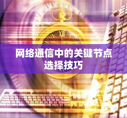 网络通信中的关键节点选择技巧 网络通信中的关键节点选择技巧