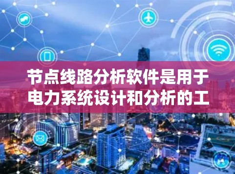 节点线路分析软件是用于电力系统设计和分析的工具,广泛应用于电力公司和工业自动化领域。以下是详细介绍 节点线路分析软件是用于电力系统设计和分析的工具,广泛应用于电力公司和工业自动化领域。以下是详细介绍