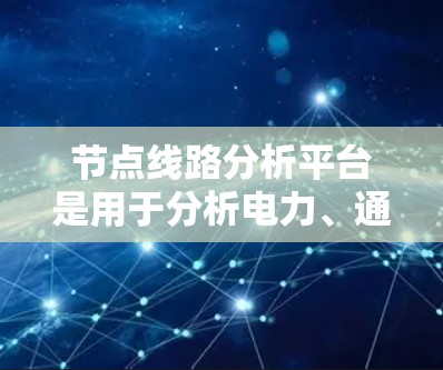 节点线路分析平台是用于分析电力、通信或其他网络结构的工具，帮助用户评估网络性能、识别潜在问题并优化配置。以下是使用该平台的详细步骤和考虑因素