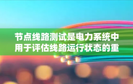 节点线路测试是电力系统中用于评估线路运行状态的重要方法,涉及多方面的测试和分析。以下是对节点线路测试的系统性总结 节点线路测试是电力系统中用于评估线路运行状态的重要方法,涉及多方面的测试和分析。以下是对节点线路测试的系统性总结