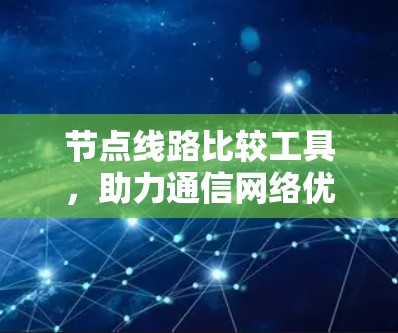 节点线路比较工具，助力通信网络优化